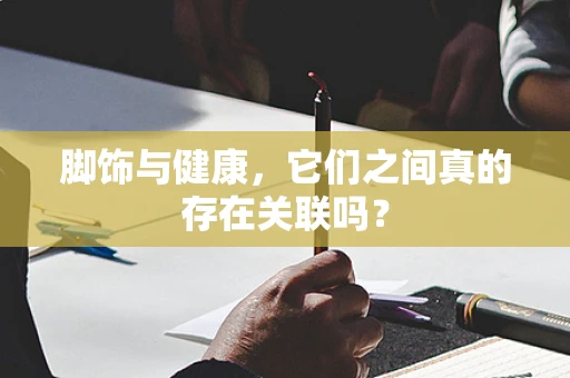 脚饰与健康，它们之间真的存在关联吗？