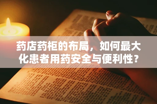 药店药柜的布局，如何最大化患者用药安全与便利性？