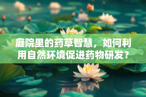 庭院里的药草智慧，如何利用自然环境促进药物研发？
