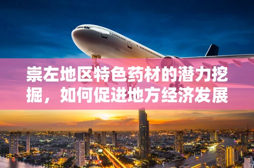 崇左地区特色药材的潜力挖掘，如何促进地方经济发展与健康福祉？