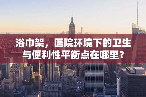 浴巾架，医院环境下的卫生与便利性平衡点在哪里？