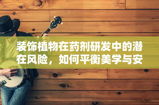 装饰植物在药剂研发中的潜在风险，如何平衡美学与安全？