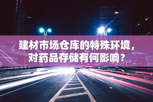 建材市场仓库的特殊环境，对药品存储有何影响？