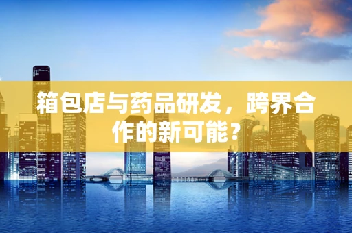 箱包店与药品研发，跨界合作的新可能？