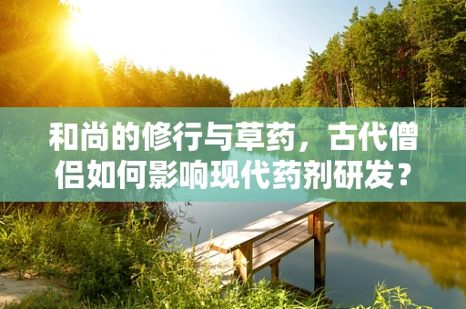和尚的修行与草药，古代僧侣如何影响现代药剂研发？