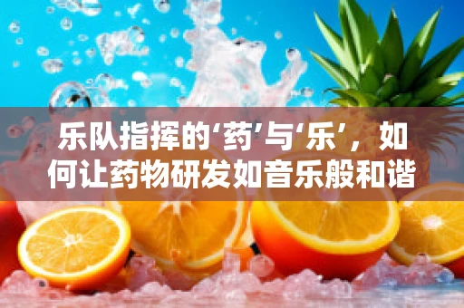 乐队指挥的‘药’与‘乐’，如何让药物研发如音乐般和谐？