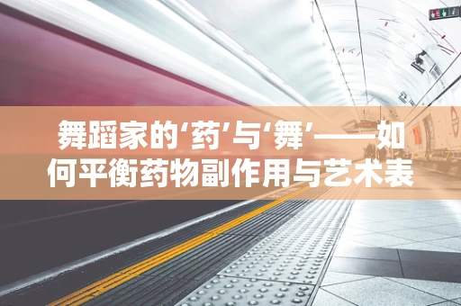 舞蹈家的‘药’与‘舞’——如何平衡药物副作用与艺术表现？