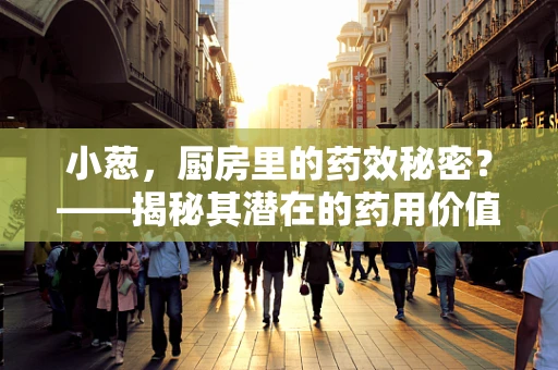 小葱，厨房里的药效秘密？——揭秘其潜在的药用价值