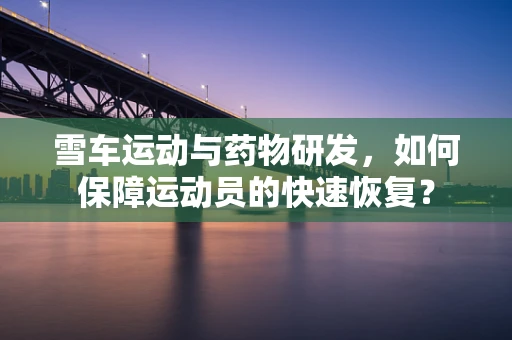 雪车运动与药物研发，如何保障运动员的快速恢复？
