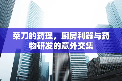 菜刀的药理，厨房利器与药物研发的意外交集