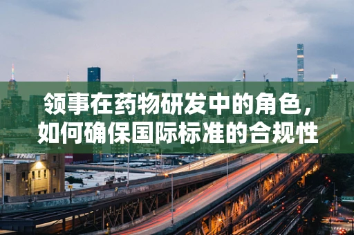领事在药物研发中的角色，如何确保国际标准的合规性？