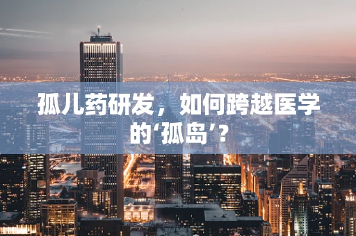 孤儿药研发，如何跨越医学的‘孤岛’？