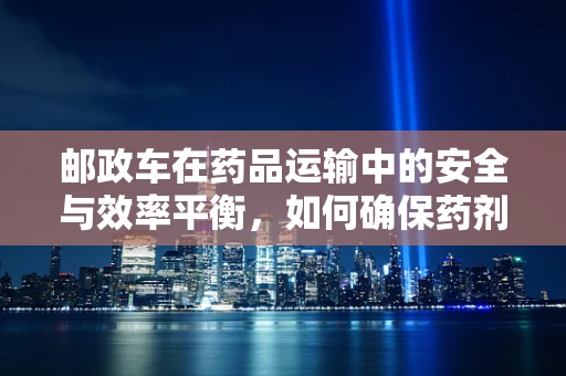 邮政车在药品运输中的安全与效率平衡，如何确保药剂研发成果的‘最后一公里’？