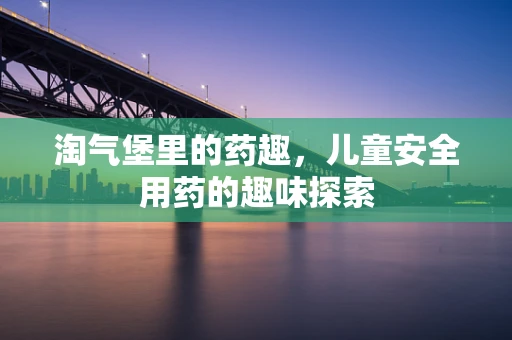 淘气堡里的药趣，儿童安全用药的趣味探索