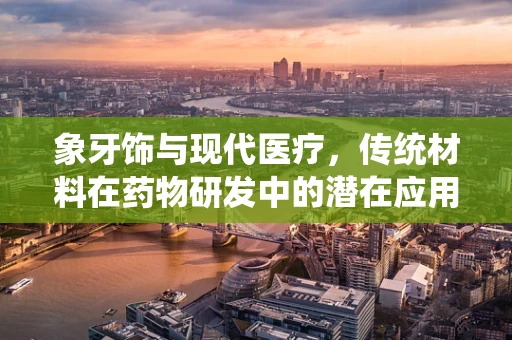 象牙饰与现代医疗，传统材料在药物研发中的潜在应用与伦理考量