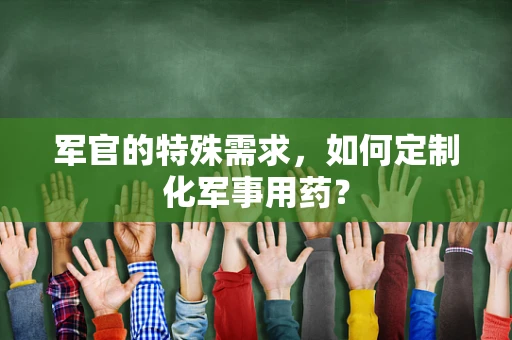 军官的特殊需求，如何定制化军事用药？
