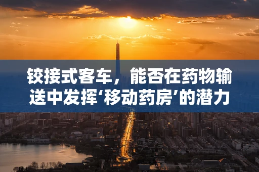 铰接式客车，能否在药物输送中发挥‘移动药房’的潜力？