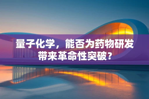 量子化学，能否为药物研发带来革命性突破？