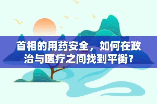 首相的用药安全，如何在政治与医疗之间找到平衡？