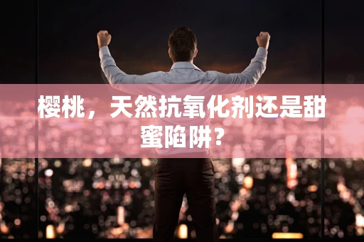 樱桃，天然抗氧化剂还是甜蜜陷阱？