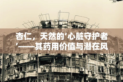杏仁，天然的‘心脏守护者’——其药用价值与潜在风险并存？