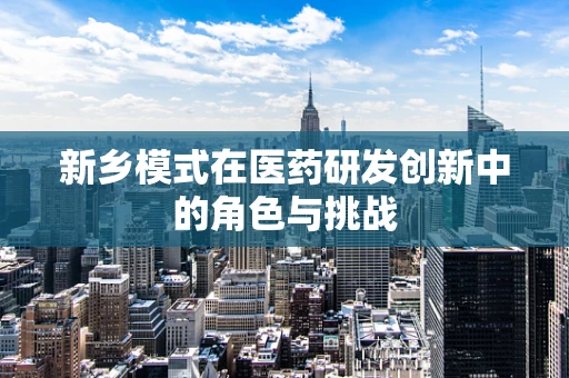 新乡模式在医药研发创新中的角色与挑战