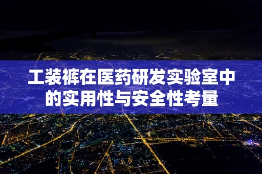 工装裤在医药研发实验室中的实用性与安全性考量