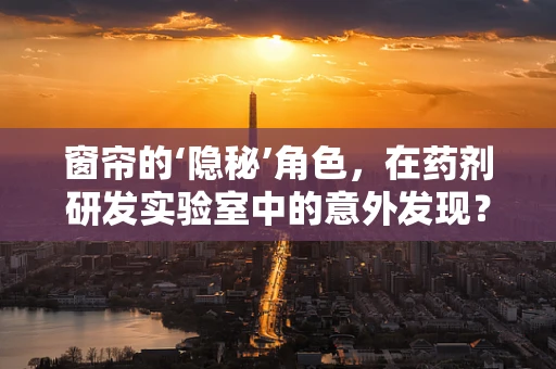 窗帘的‘隐秘’角色，在药剂研发实验室中的意外发现？