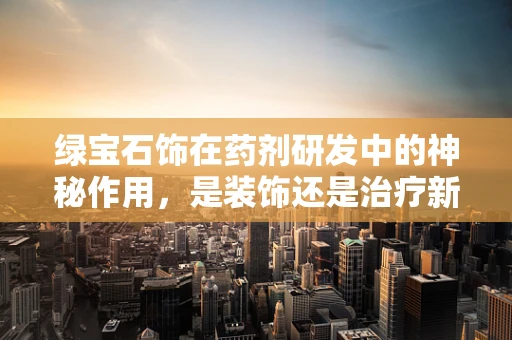 绿宝石饰在药剂研发中的神秘作用，是装饰还是治疗新方向？