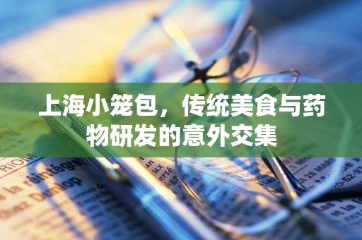 上海小笼包，传统美食与药物研发的意外交集