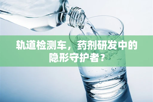轨道检测车，药剂研发中的隐形守护者？