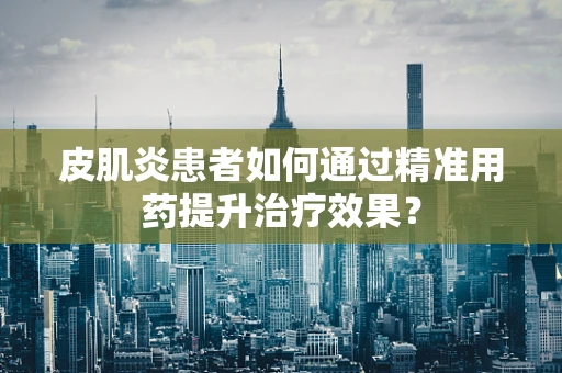 皮肌炎患者如何通过精准用药提升治疗效果？