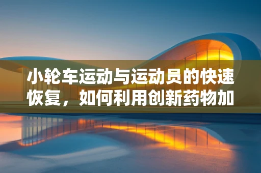 小轮车运动与运动员的快速恢复，如何利用创新药物加速康复进程？