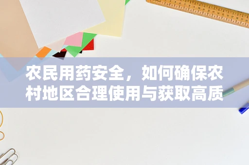 农民用药安全，如何确保农村地区合理使用与获取高质量药品？