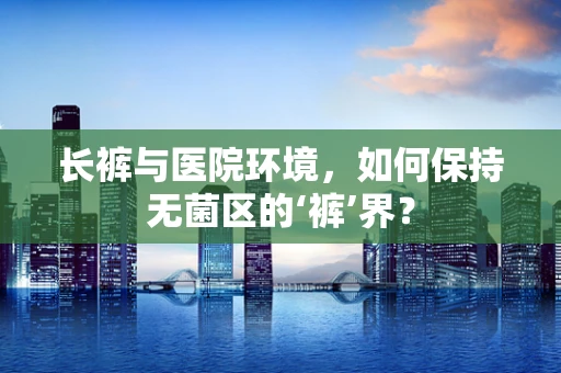 长裤与医院环境，如何保持无菌区的‘裤’界？