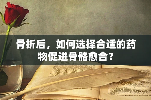 骨折后，如何选择合适的药物促进骨骼愈合？