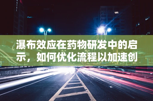 瀑布效应在药物研发中的启示，如何优化流程以加速创新？