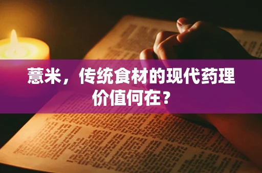 薏米，传统食材的现代药理价值何在？