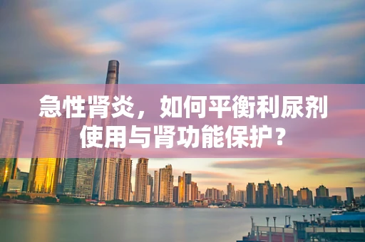 急性肾炎，如何平衡利尿剂使用与肾功能保护？