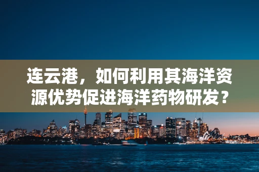 连云港，如何利用其海洋资源优势促进海洋药物研发？