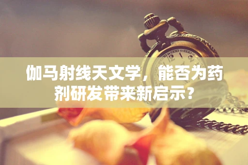 伽马射线天文学，能否为药剂研发带来新启示？