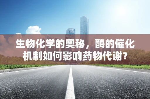 生物化学的奥秘，酶的催化机制如何影响药物代谢？