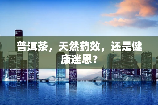 普洱茶，天然药效，还是健康迷思？
