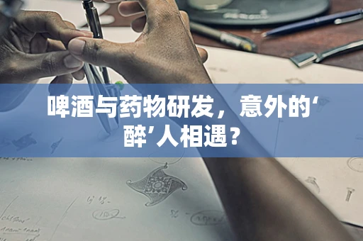 啤酒与药物研发，意外的‘醉’人相遇？
