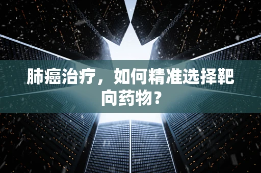 肺癌治疗，如何精准选择靶向药物？