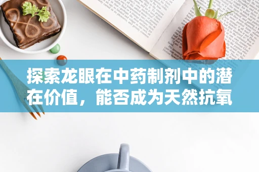 探索龙眼在中药制剂中的潜在价值，能否成为天然抗氧化剂的新星？
