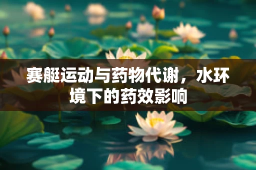 赛艇运动与药物代谢，水环境下的药效影响