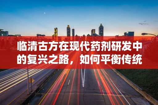 临清古方在现代药剂研发中的复兴之路，如何平衡传统智慧与科学创新？