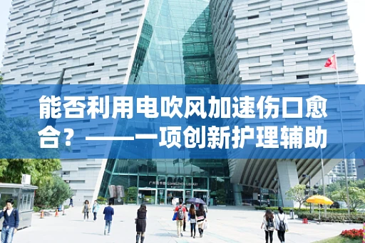 能否利用电吹风加速伤口愈合？——一项创新护理辅助手段的探索