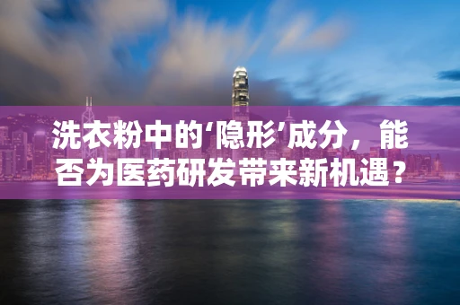 洗衣粉中的‘隐形’成分，能否为医药研发带来新机遇？